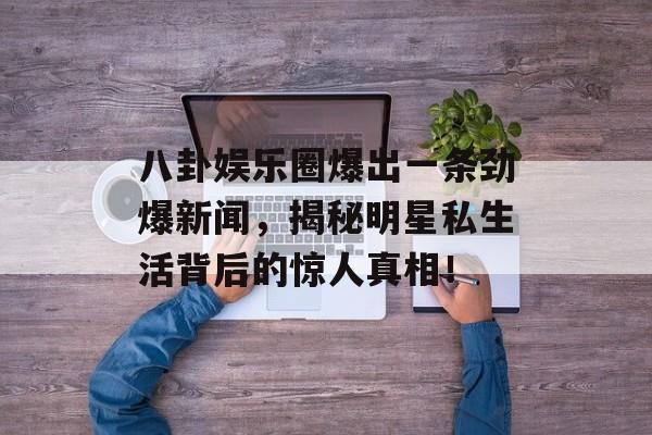 八卦娱乐圈爆出一条劲爆新闻，揭秘明星私生活背后的惊人真相！