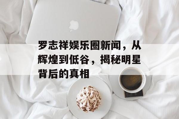 罗志祥娱乐圈新闻,从辉煌到低谷,揭秘明星背后的真相 罗志祥娱乐圈新闻,从辉煌到低谷,揭秘明星背后的真相
