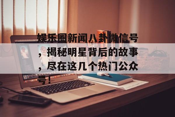 娱乐圈新闻八卦微信号,揭秘明星背后的故事,尽在这几个热门公众号! 娱乐圈新闻八卦微信号,揭秘明星背后的故事,尽在这几个热门公众号!