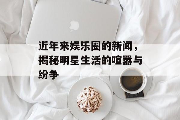 近年来娱乐圈的新闻，揭秘明星生活的喧嚣与纷争