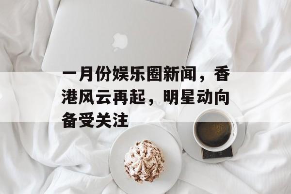 一月份娱乐圈新闻，香港风云再起，明星动向备受关注