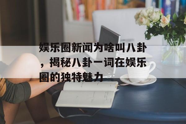 娱乐圈新闻为啥叫八卦，揭秘八卦一词在娱乐圈的独特魅力