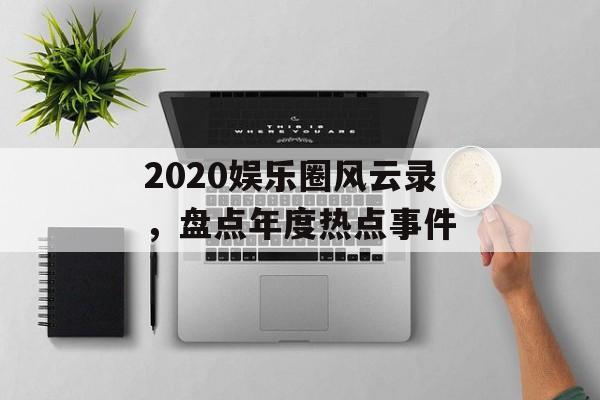 2020娱乐圈风云录,盘点年度热点事件 2020娱乐圈风云录,盘点年度热点事件