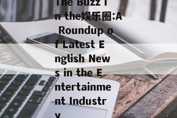 The Buzz in the娱乐圈:A Roundup of Latest English News in the Entertainment Industry