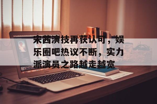 宋茜演技再获认可，娱乐圈吧热议不断，实力派演员之路越走越宽