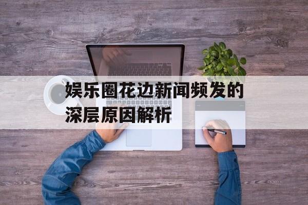 娱乐圈花边新闻频发的深层原因解析 娱乐圈花边新闻频发的深层原因解析