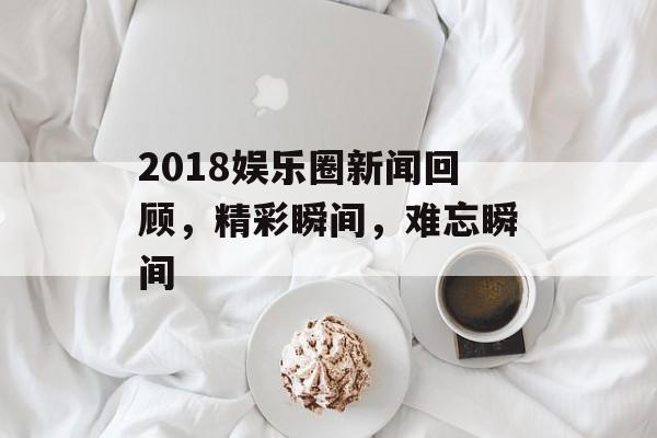 2018娱乐圈新闻回顾，精彩瞬间，难忘瞬间