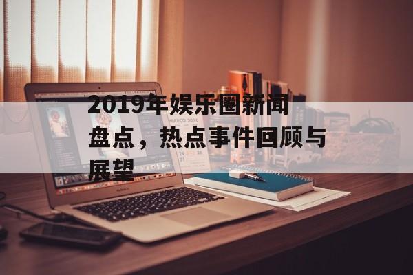 2019年娱乐圈新闻盘点，热点事件回顾与展望