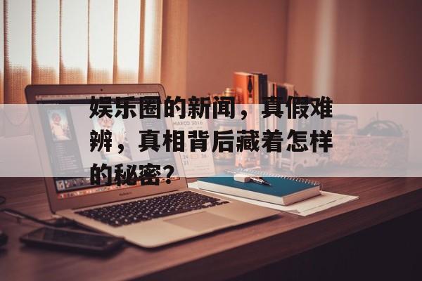 娱乐圈的新闻，真假难辨，真相背后藏着怎样的秘密？