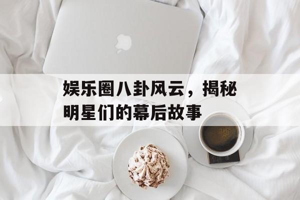 娱乐圈八卦风云，揭秘明星们的幕后故事