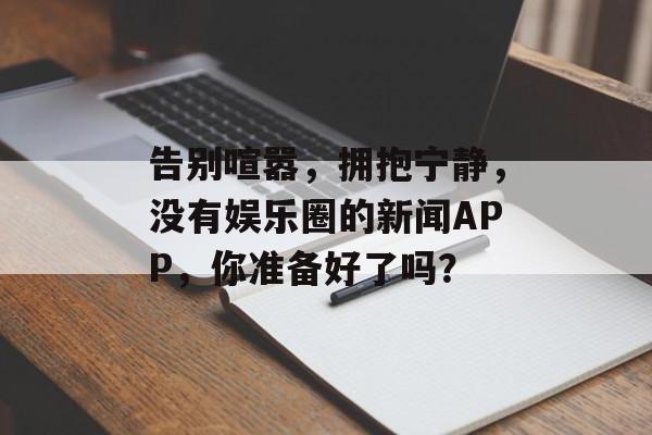 告别喧嚣，拥抱宁静，没有娱乐圈的新闻APP，你准备好了吗？