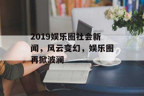 2019娱乐圈社会新闻，风云变幻，娱乐圈再掀波澜