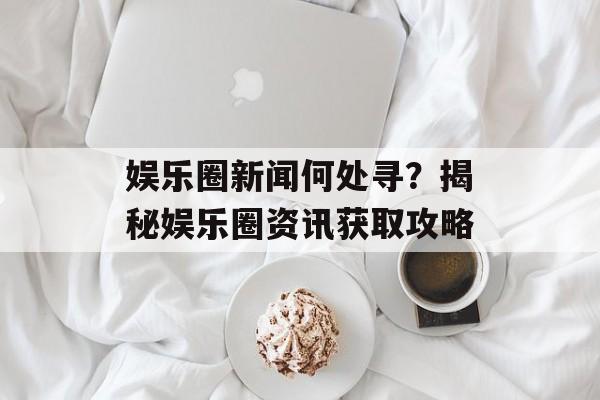 娱乐圈新闻何处寻？揭秘娱乐圈资讯获取攻略