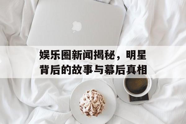 娱乐圈新闻揭秘，明星背后的故事与幕后真相