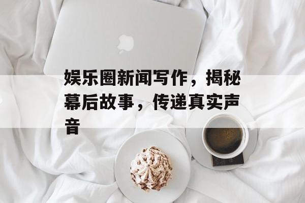 娱乐圈新闻写作,揭秘幕后故事,传递真实声音 娱乐圈新闻写作,揭秘幕后故事,传递真实声音