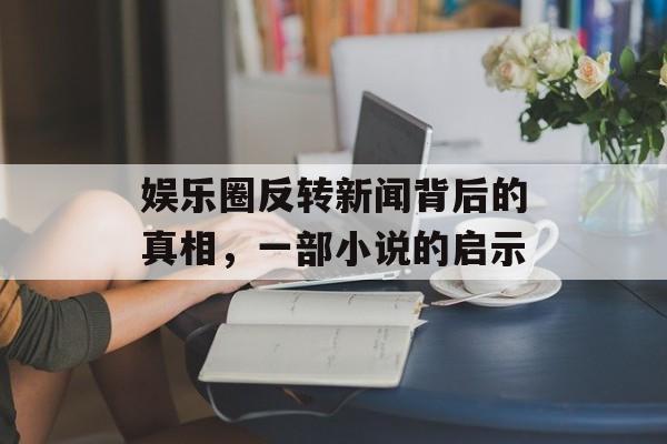 娱乐圈反转新闻背后的真相，一部小说的启示