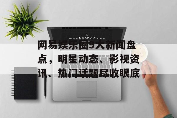 网易娱乐圈9大新闻盘点，明星动态、影视资讯、热门话题尽收眼底