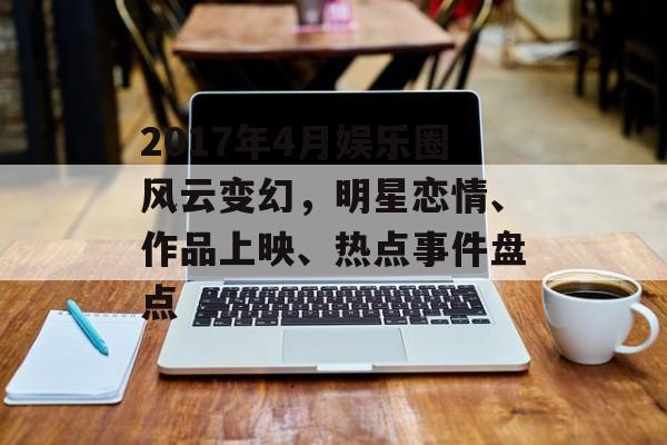 2017年4月娱乐圈风云变幻，明星恋情、作品上映、热点事件盘点