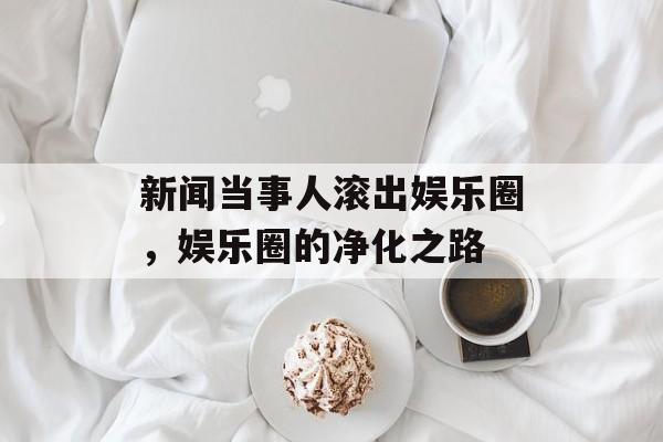 新闻当事人滚出娱乐圈，娱乐圈的净化之路