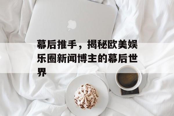 幕后推手，揭秘欧美娱乐圈新闻博主的幕后世界