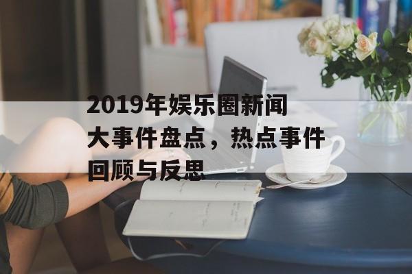 2019年娱乐圈新闻大事件盘点,热点事件回顾与反思 2019年娱乐圈新闻大事件盘点,热点事件回顾与反思
