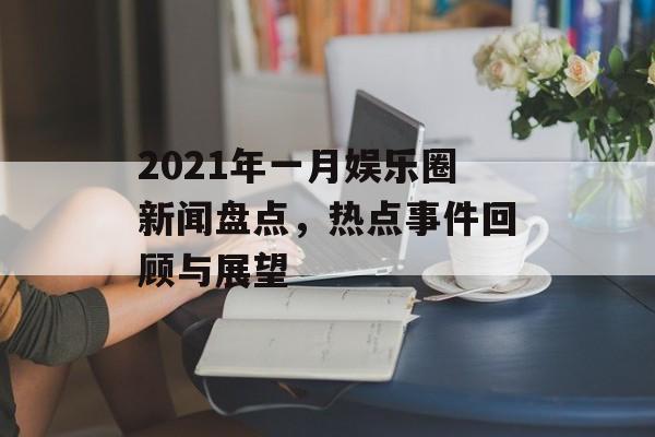 2021年一月娱乐圈新闻盘点，热点事件回顾与展望