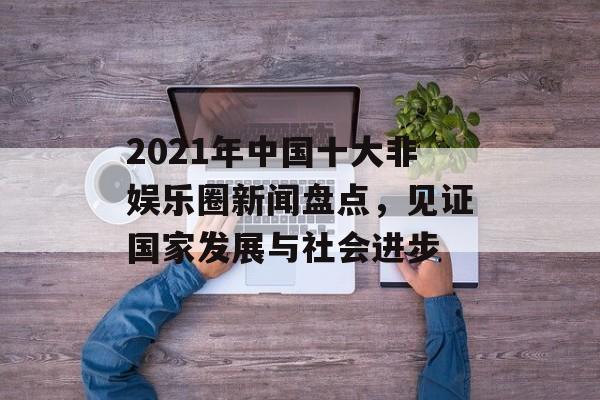 2021年中国十大非娱乐圈新闻盘点，见证国家发展与社会进步