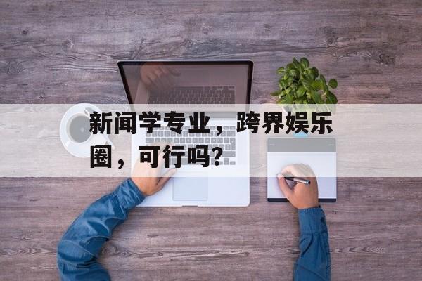 新闻学专业,跨界娱乐圈,可行吗? 新闻学专业,跨界娱乐圈,可行吗?