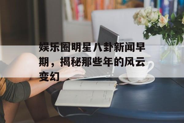 娱乐圈明星八卦新闻早期,揭秘那些年的风云变幻 娱乐圈明星八卦新闻早期,揭秘那些年的风云变幻