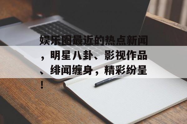 娱乐圈最近的热点新闻，明星八卦、影视作品、绯闻缠身，精彩纷呈！