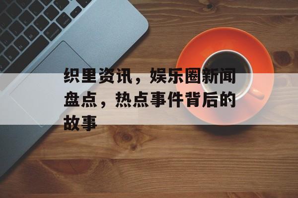 织里资讯，娱乐圈新闻盘点，热点事件背后的故事