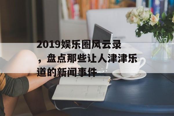 2019娱乐圈风云录，盘点那些让人津津乐道的新闻事件