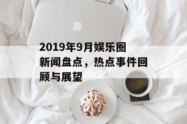 2019年9月娱乐圈新闻盘点,热点事件回顾与展望 2019年9月娱乐圈新闻盘点,热点事件回顾与展望
