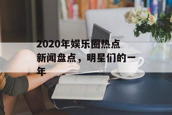 2020年娱乐圈热点新闻盘点，明星们的一年