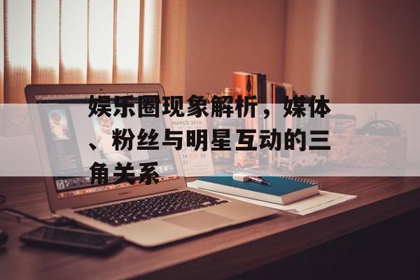 娱乐圈现象解析,媒体、粉丝与明星互动的三角关系 娱乐圈现象解析,媒体、粉丝与明星互动的三角关系