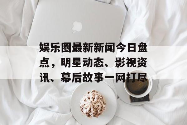 娱乐圈最新新闻今日盘点，明星动态、影视资讯、幕后故事一网打尽