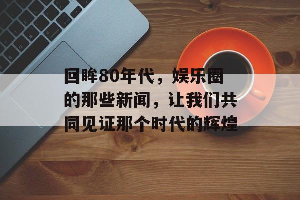 回眸80年代，娱乐圈的那些新闻，让我们共同见证那个时代的辉煌