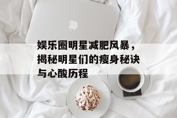 娱乐圈明星减肥风暴，揭秘明星们的瘦身秘诀与心酸历程