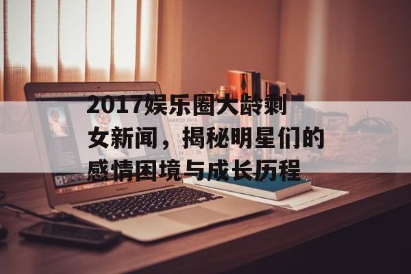 2017娱乐圈大龄剩女新闻,揭秘明星们的感情困境与成长历程 2017娱乐圈大龄剩女新闻,揭秘明星们的感情困境与成长历程