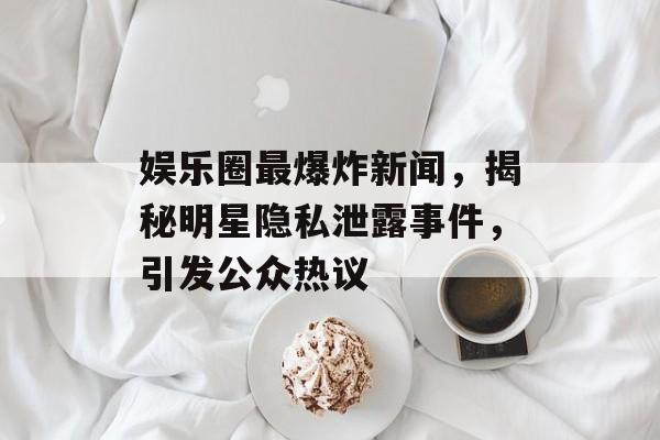 娱乐圈最爆炸新闻,揭秘明星隐私泄露事件,引发公众热议 娱乐圈最爆炸新闻,揭秘明星隐私泄露事件,引发公众热议