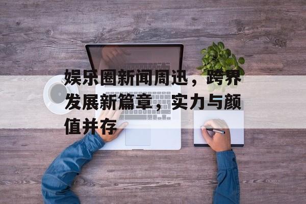 娱乐圈新闻周迅，跨界发展新篇章，实力与颜值并存
