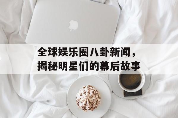全球娱乐圈八卦新闻，揭秘明星们的幕后故事