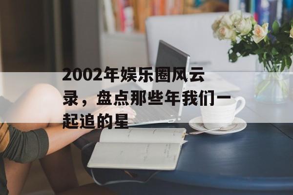 2002年娱乐圈风云录，盘点那些年我们一起追的星