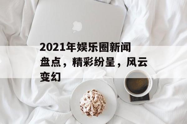 2021年娱乐圈新闻盘点,精彩纷呈,风云变幻 2021年娱乐圈新闻盘点,精彩纷呈,风云变幻