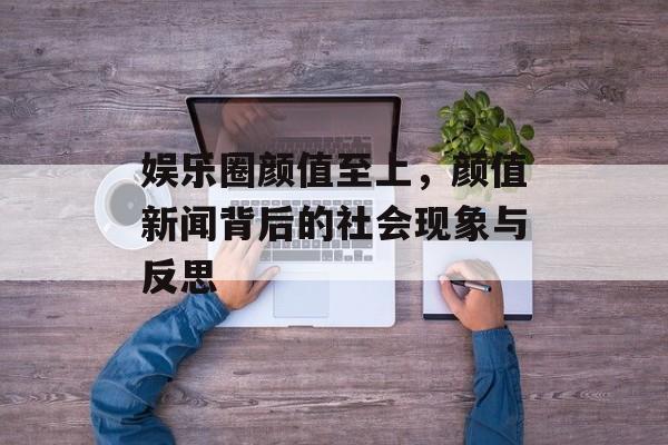 娱乐圈颜值至上，颜值新闻背后的社会现象与反思
