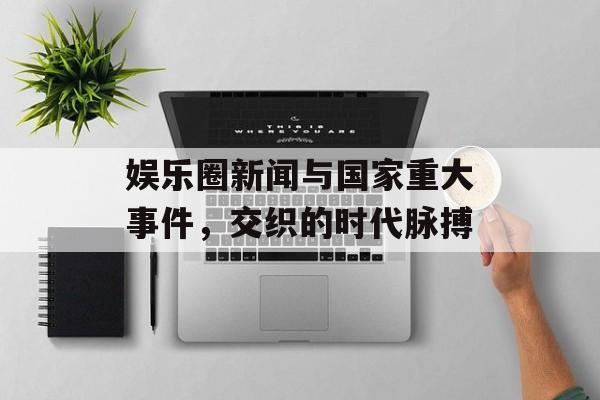 娱乐圈新闻与国家重大事件,交织的时代脉搏 娱乐圈新闻与国家重大事件,交织的时代脉搏