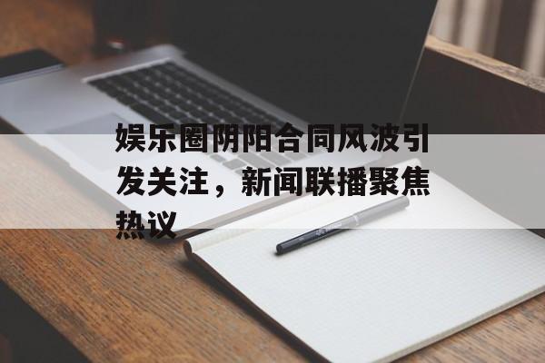 娱乐圈阴阳合同风波引发关注，新闻联播聚焦热议