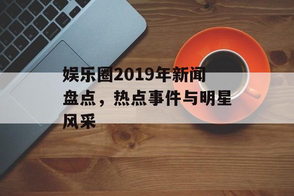 娱乐圈2019年新闻盘点，热点事件与明星风采