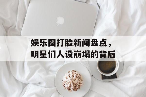 娱乐圈打脸新闻盘点，明星们人设崩塌的背后