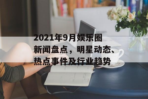 2021年9月娱乐圈新闻盘点，明星动态、热点事件及行业趋势